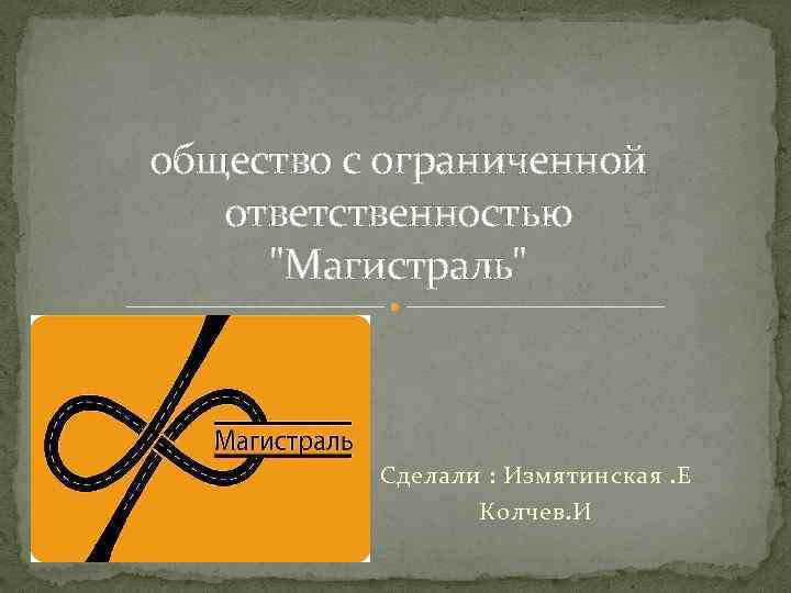 общество с ограниченной ответственностью "Магистраль" Сделали : Измятинская. Е Колчев. И 