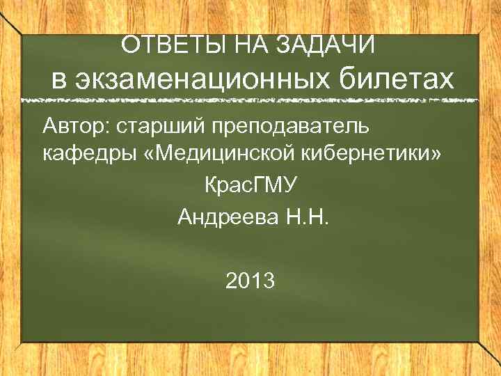 ОТВЕТЫ НА ЗАДАЧИ в экзаменационных билетах Автор: старший преподаватель кафедры «Медицинской кибернетики» Крас. ГМУ