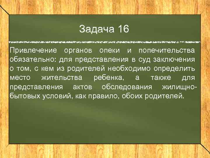 Задача 16 Привлечение органов опеки и попечительства обязательно: для представления в суд заключения о