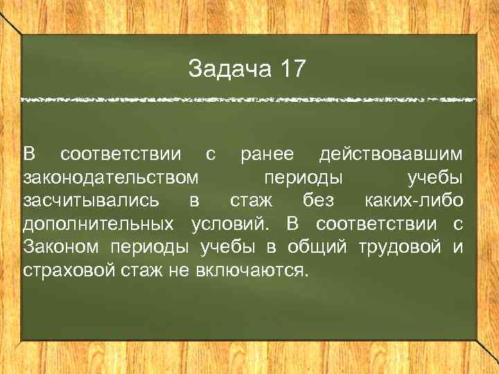 Задача 17 В соответствии с ранее действовавшим законодательством периоды учебы засчитывались в стаж без