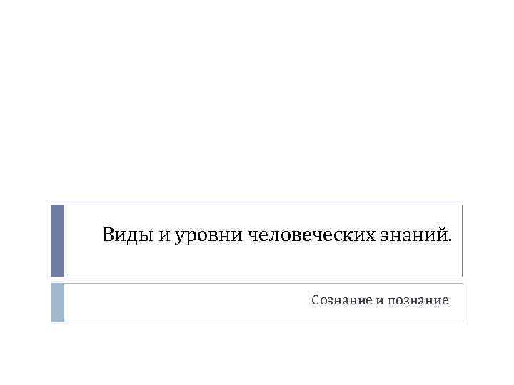 Виды и уровни человеческих знаний. Сознание и познание 