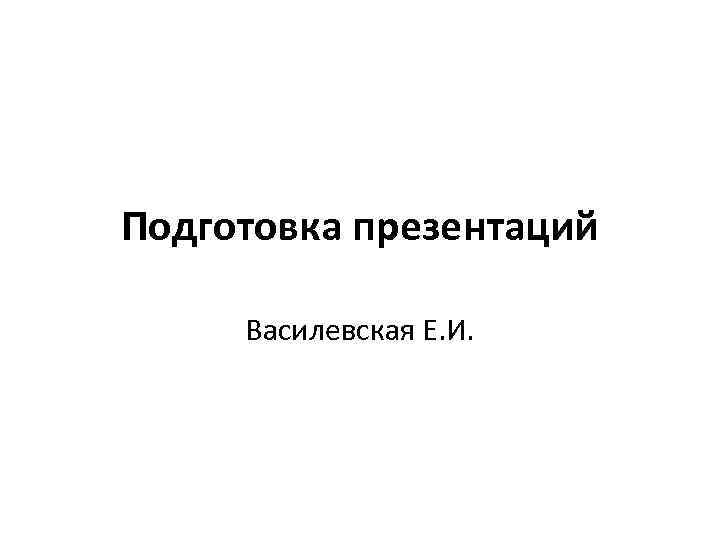 Подготовка презентаций Василевская Е. И. 