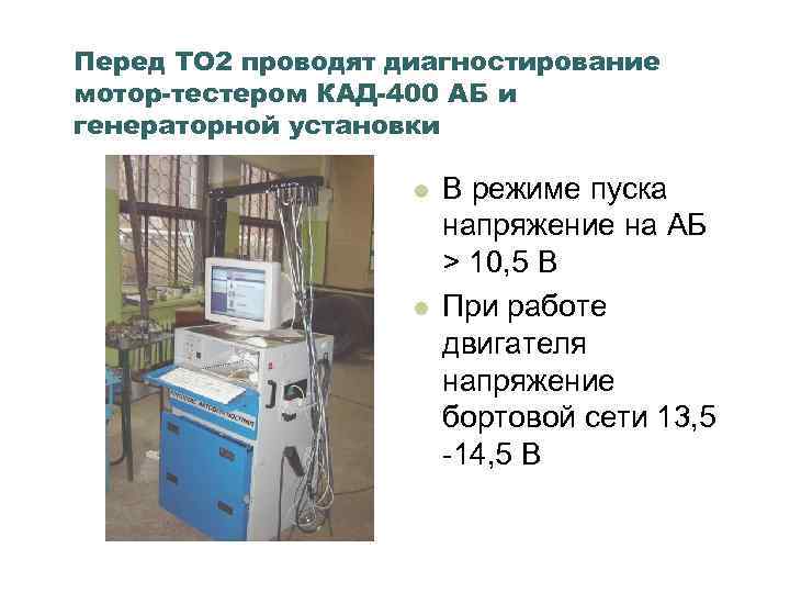 Перед ТО 2 проводят диагностирование мотор-тестером КАД-400 АБ и генераторной установки l l В