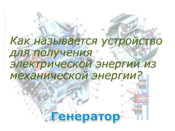 Как называется устройство для получения электрической энергии из механической энергии? Генератор 