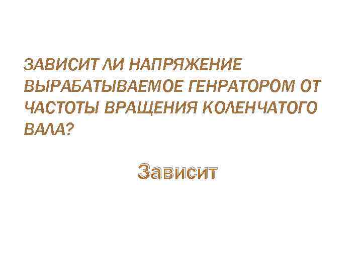 ЗАВИСИТ ЛИ НАПРЯЖЕНИЕ ВЫРАБАТЫВАЕМОЕ ГЕНРАТОРОМ ОТ ЧАСТОТЫ ВРАЩЕНИЯ КОЛЕНЧАТОГО ВАЛА? Зависит 