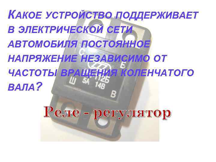 КАКОЕ УСТРОЙСТВО ПОДДЕРЖИВАЕТ В ЭЛЕКТРИЧЕСКОЙ СЕТИ АВТОМОБИЛЯ ПОСТОЯННОЕ НАПРЯЖЕНИЕ НЕЗАВИСИМО ОТ ЧАСТОТЫ ВРАЩЕНИЯ КОЛЕНЧАТОГО