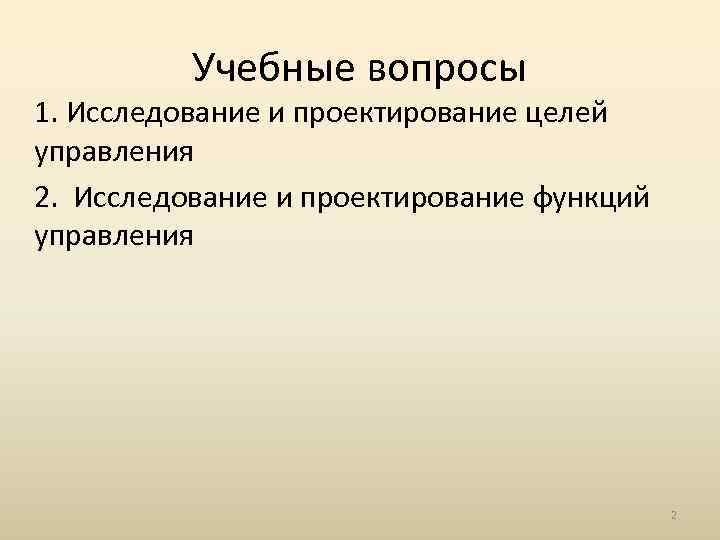 Учебные вопросы 1. Исследование и проектирование целей управления 2. Исследование и проектирование функций управления