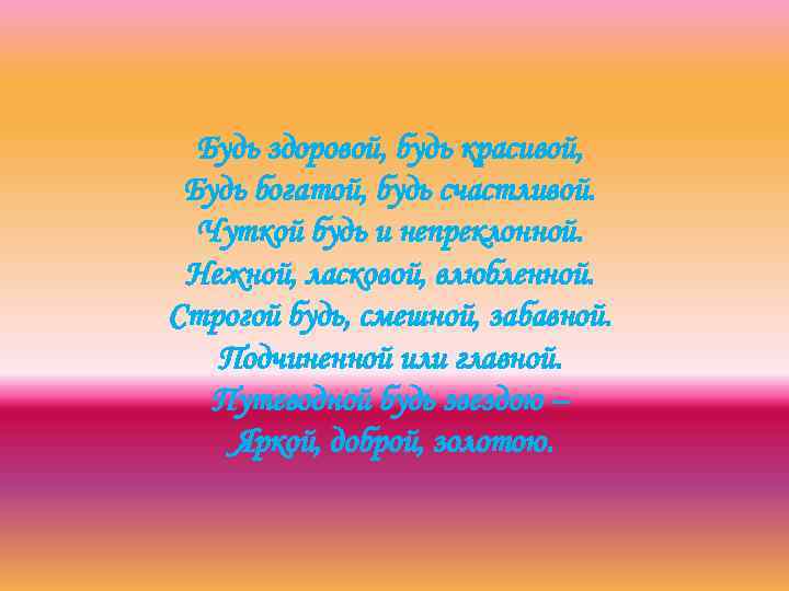 Будь здоровой, будь красивой, Будь богатой, будь счастливой. Чуткой будь и непреклонной. Нежной, ласковой,