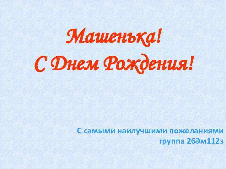 Машенька! С Днем Рождения! С самыми наилучшими пожеланиями группа 26 Эм 112 з 