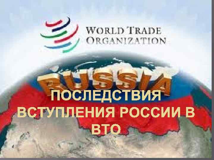 ПОСЛЕДСТВИЯ ВСТУПЛЕНИЯ РОССИИ В ВТО 