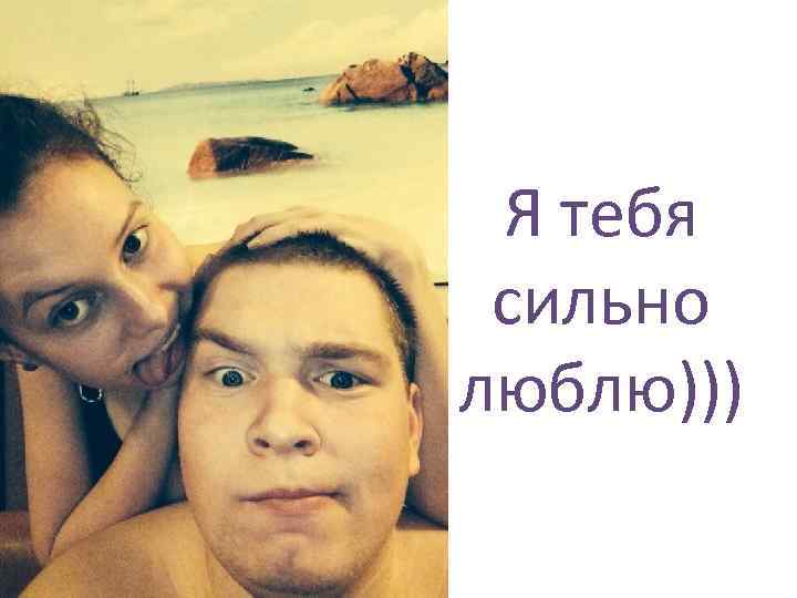 Я тебя сильно люблю))) 
