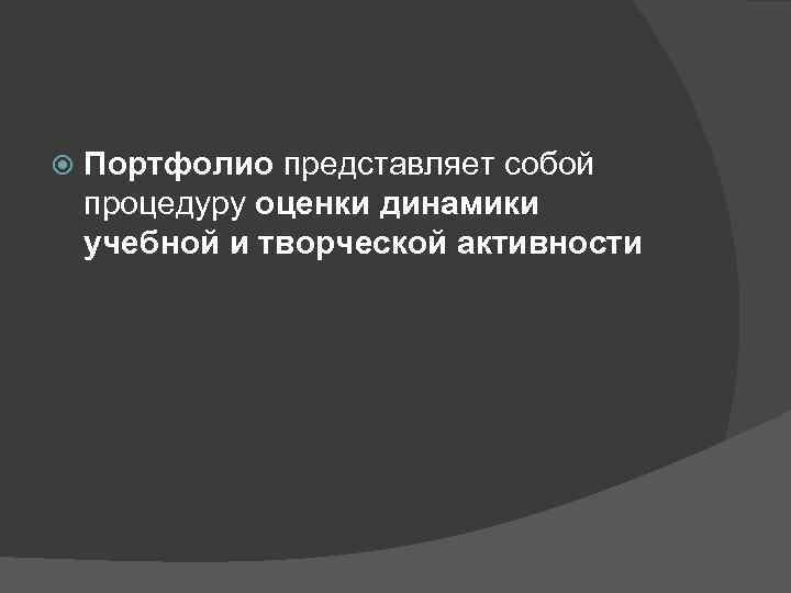  Портфолио представляет собой процедуру оценки динамики учебной и творческой активности 