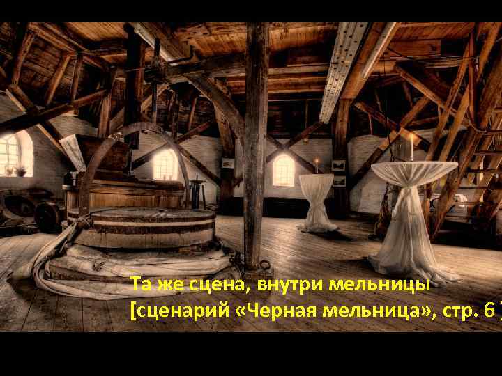 Та же сцена, внутри мельницы [сценарий «Черная мельница» , стр. 6 ] 