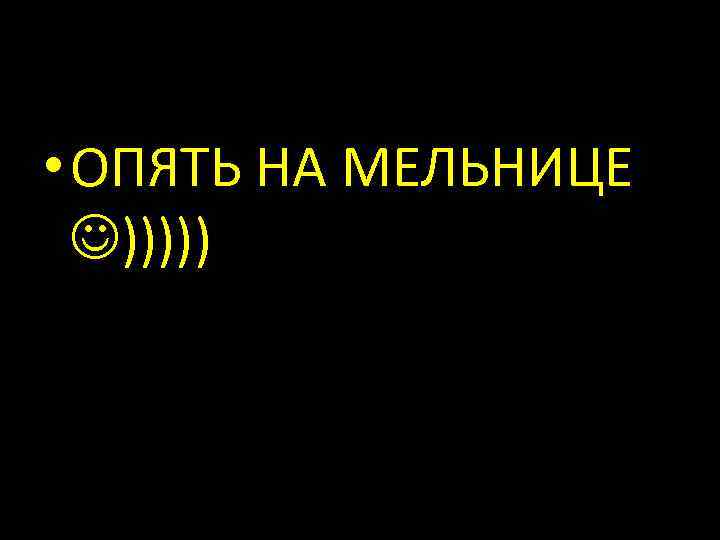 • ОПЯТЬ НА МЕЛЬНИЦЕ ))))) 