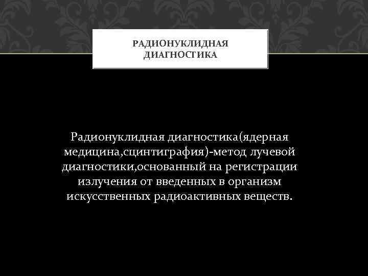 РАДИОНУКЛИДНАЯ ДИАГНОСТИКА Радионуклидная диагностика(ядерная медицина, сцинтиграфия)-метод лучевой диагностики, основанный на регистрации излучения от введенных