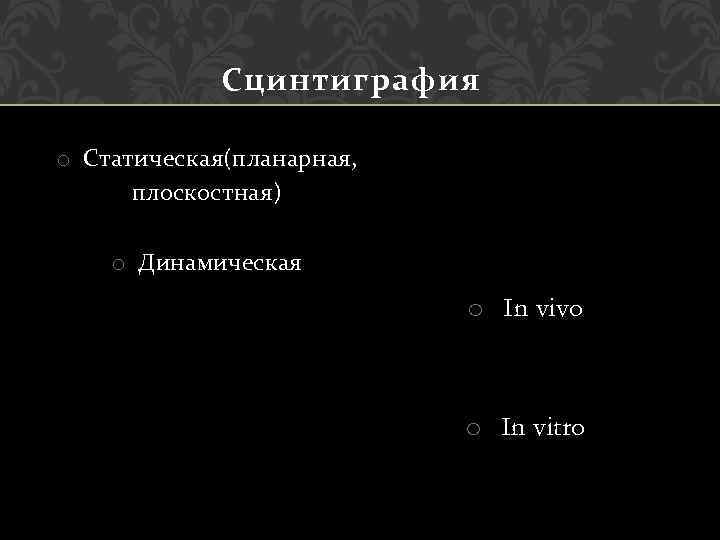 Сцинтиграфия o Статическая(планарная, плоскостная) o Динамическая o In vivo o In vitro 