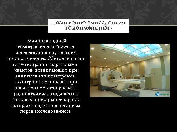 ПОЗИТРОННО-ЭМИССИОННАЯ ТОМОГРАФИЯ (ПЭТ) Радионуклидный томографический метод исследования внутренних органов человека. Метод основан на регистрации