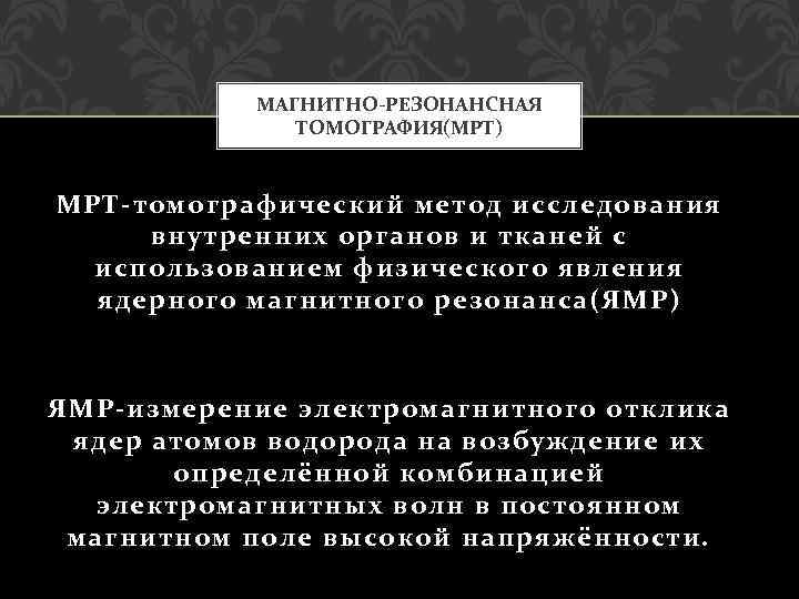 МАГНИТНО-РЕЗОНАНСНАЯ ТОМОГРАФИЯ(МРТ) МРТ-томографический метод исследования внутренних органов и тканей с использованием физического явления ядерного