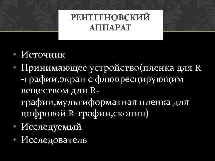 РЕНТГЕНОВСКИЙ АППАРАТ • Источник • Принимающее устройство(пленка для R -графии, экран с флюоресцирующим веществом
