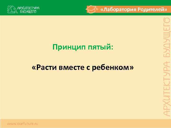  «Лаборатория Родителей» Принцип пятый: «Расти вместе с ребенком» 