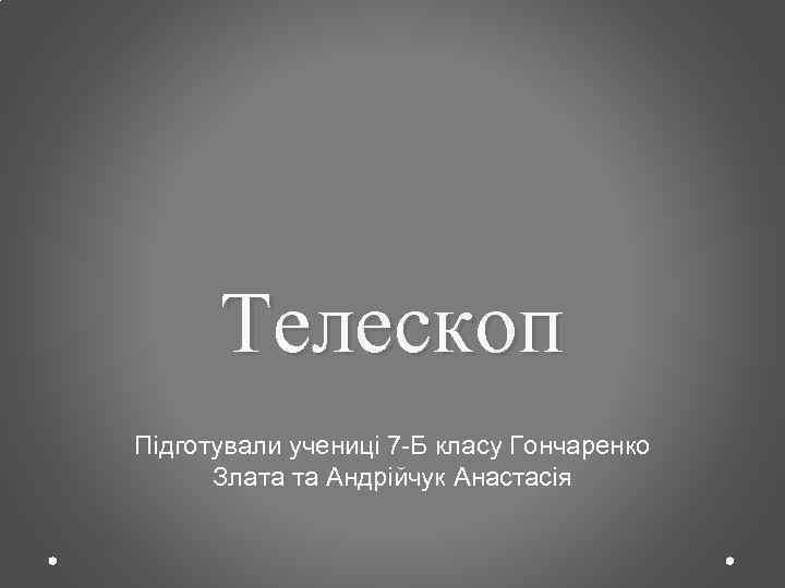 Телескоп Підготували учениці 7 -Б класу Гончаренко Злата та Андрійчук Анастасія 