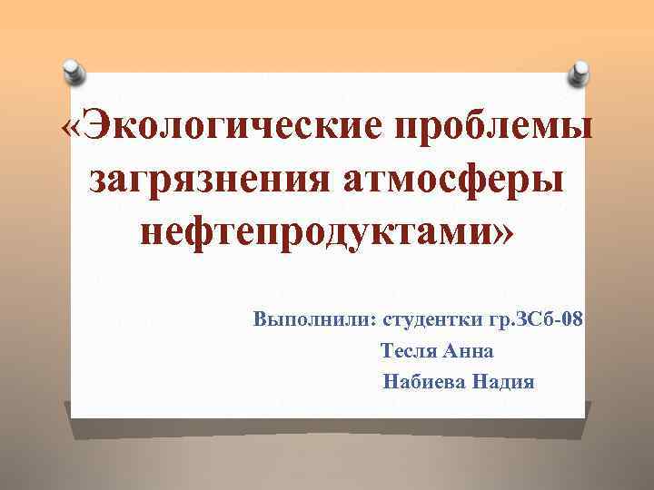  «Экологические проблемы загрязнения атмосферы нефтепродуктами» Выполнили: студентки гр. ЗСб-08 Тесля Анна Набиева Надия