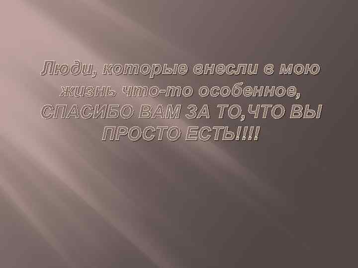 Люди, которые внесли в мою жизнь что-то особенное, СПАСИБО ВАМ ЗА ТО, ЧТО ВЫ