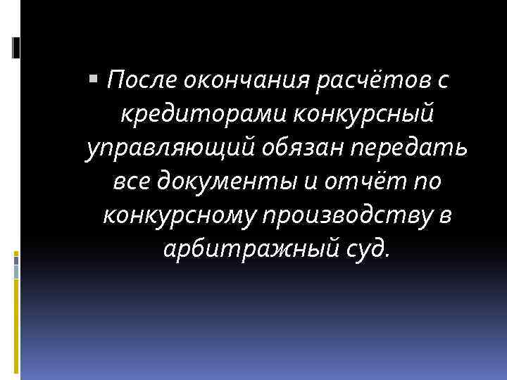  После окончания расчётов с кредиторами конкурсный управляющий обязан передать все документы и отчёт