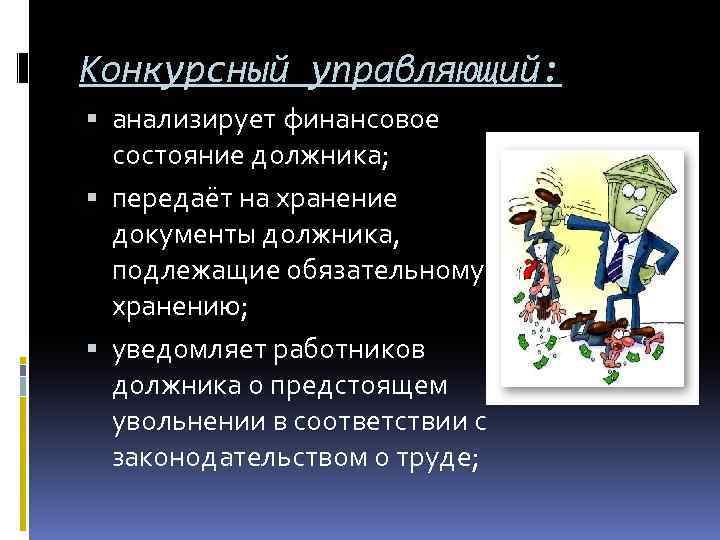 Конкурсный управляющий: анализирует финансовое состояние должника; передаёт на хранение документы должника, подлежащие обязательному хранению;