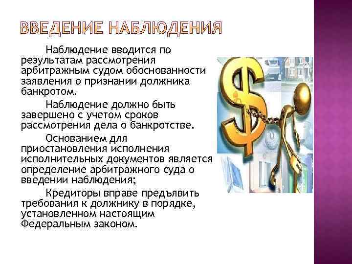 Наблюдение вводится по результатам рассмотрения арбитражным судом обоснованности заявления о признании должника банкротом. Наблюдение