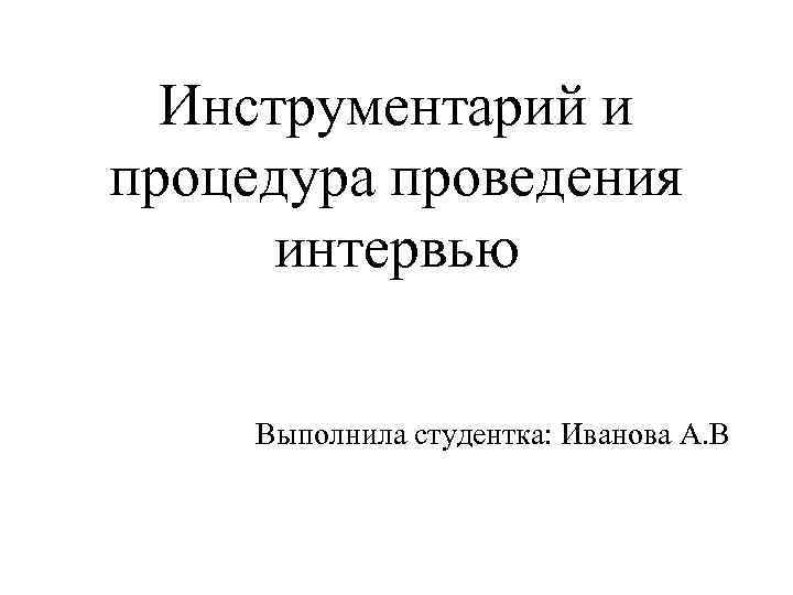 Инструментарий и процедура проведения интервью Выполнила студентка: Иванова А. В 