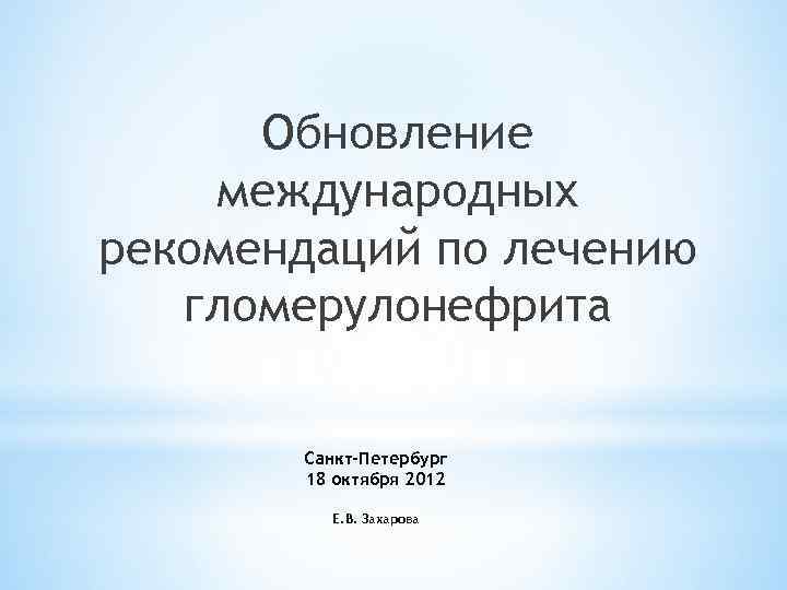 Обновление международных рекомендаций по лечению гломерулонефрита Санкт-Петербург 18 октября 2012 Е. В. Захарова 