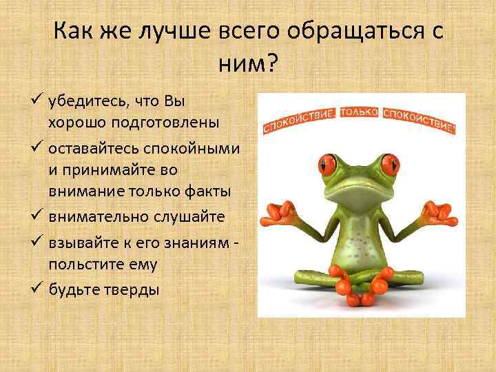 Как же лучше всего обращаться с ним? ü убедитесь, что Вы хорошо подготовлены ü