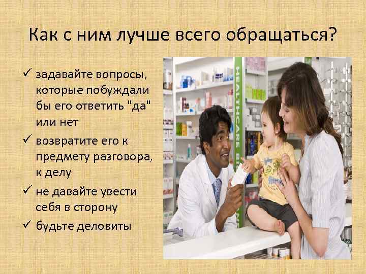 Как с ним лучше всего обращаться? ü задавайте вопросы, которые побуждали бы его ответить