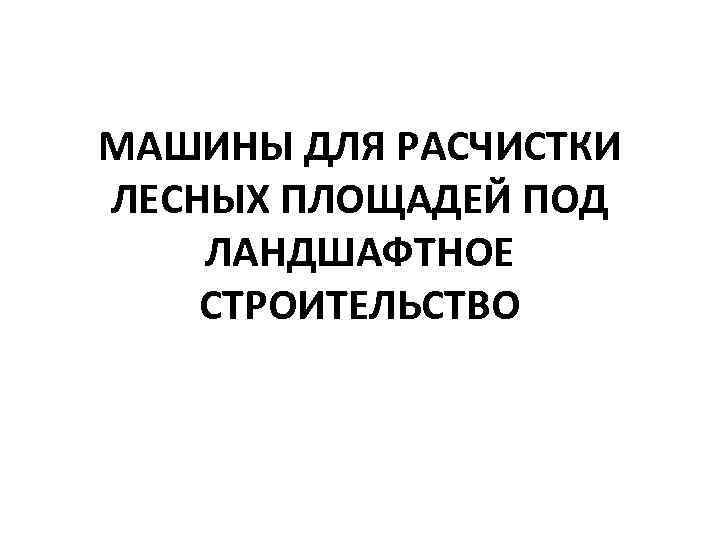 МАШИНЫ ДЛЯ РАСЧИСТКИ ЛЕСНЫХ ПЛОЩАДЕЙ ПОД ЛАНДШАФТНОЕ СТРОИТЕЛЬСТВО 