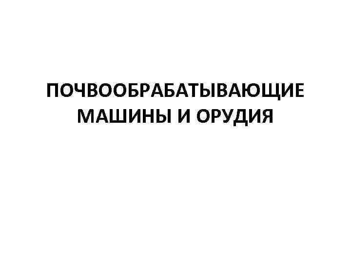 ПОЧВООБРАБАТЫВАЮЩИЕ МАШИНЫ И ОРУДИЯ 