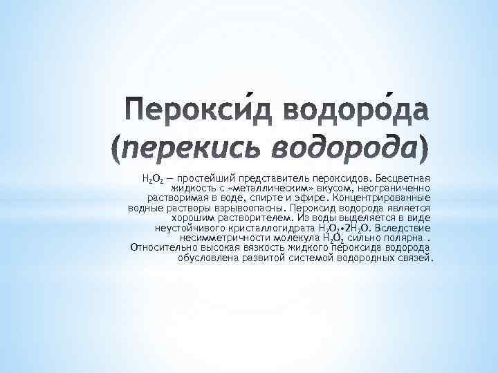 H 2 O 2 — простейший представитель пероксидов. Бесцветная жидкость с «металлическим» вкусом, неограниченно