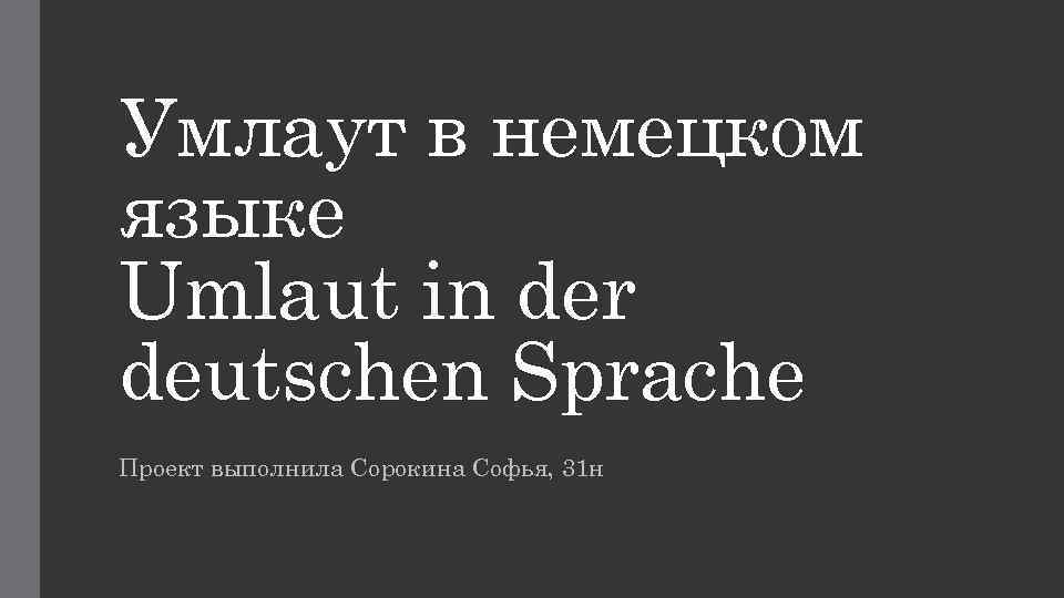 Умлаут в немецком языке Umlaut in der deutschen Sprache Проект выполнила Сорокина Софья, 31