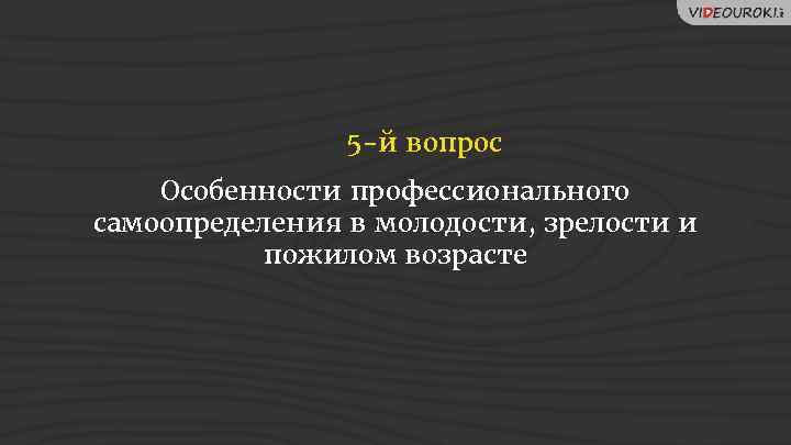 5 -й вопрос Особенности профессионального самоопределения в молодости, зрелости и пожилом возрасте 