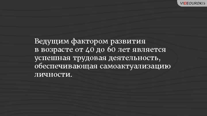 Ведущим фактором развития в возрасте от 40 до 60 лет является успешная трудовая деятельность,