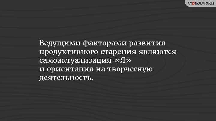 Ведущими факторами развития продуктивного старения являются самоактуализация «Я» и ориентация на творческую деятельность. 