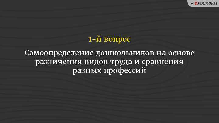 1 -й вопрос Самоопределение дошкольников на основе различения видов труда и сравнения разных профессий