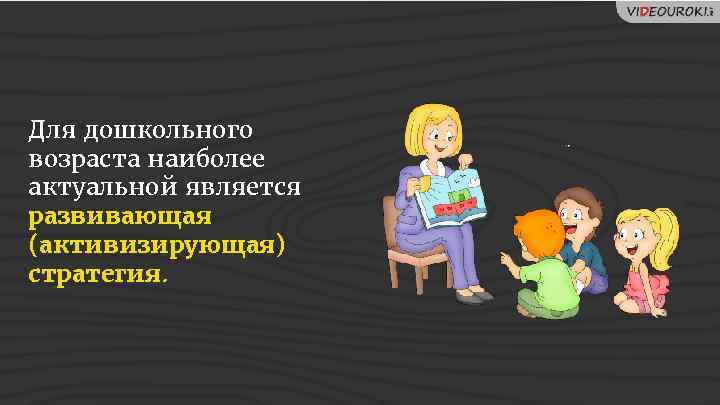 Для дошкольного возраста наиболее актуальной является развивающая (активизирующая) стратегия. 