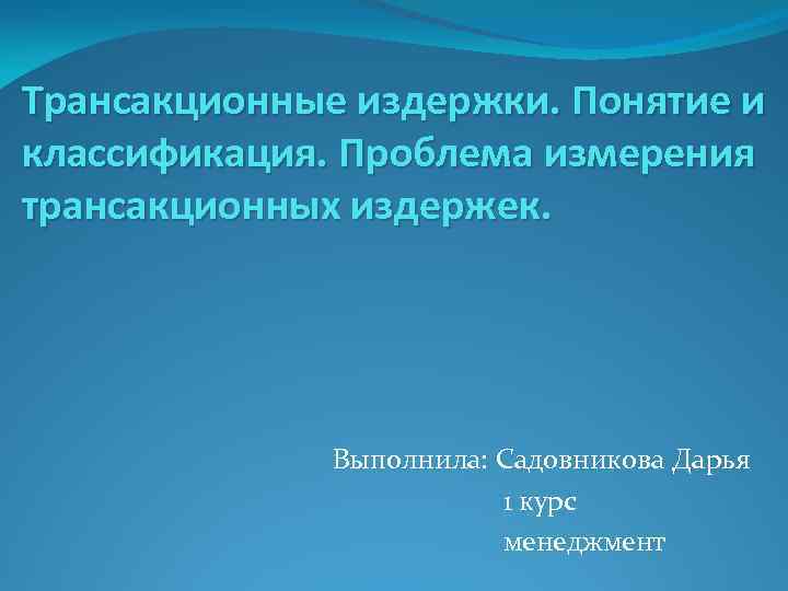 Трансакционные издержки. Понятие и классификация. Проблема измерения трансакционных издержек. Выполнила: Садовникова Дарья 1 курс