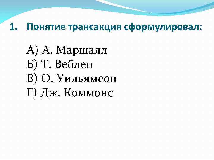 1. Понятие трансакция сформулировал: А) А. Маршалл Б) Т. Веблен В) О. Уильямсон Г)