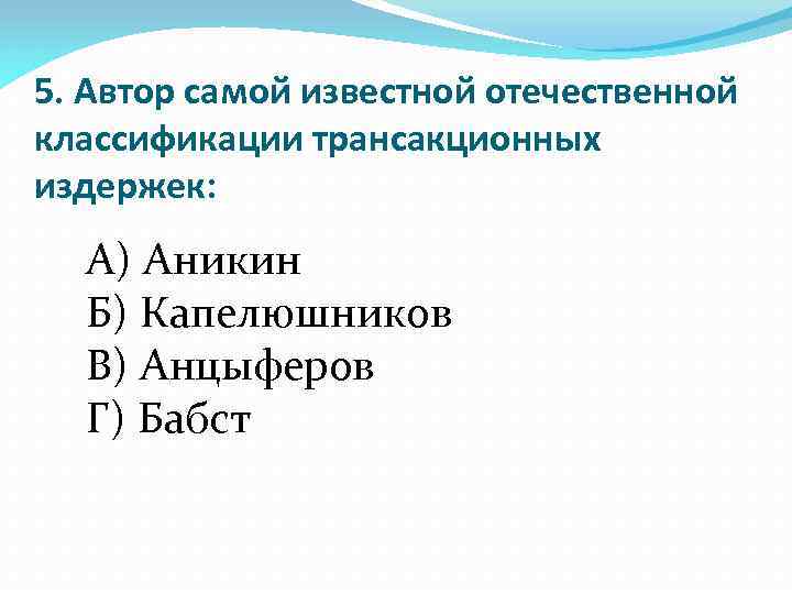 5. Автор самой известной отечественной классификации трансакционных издержек: А) Аникин Б) Капелюшников В) Анцыферов