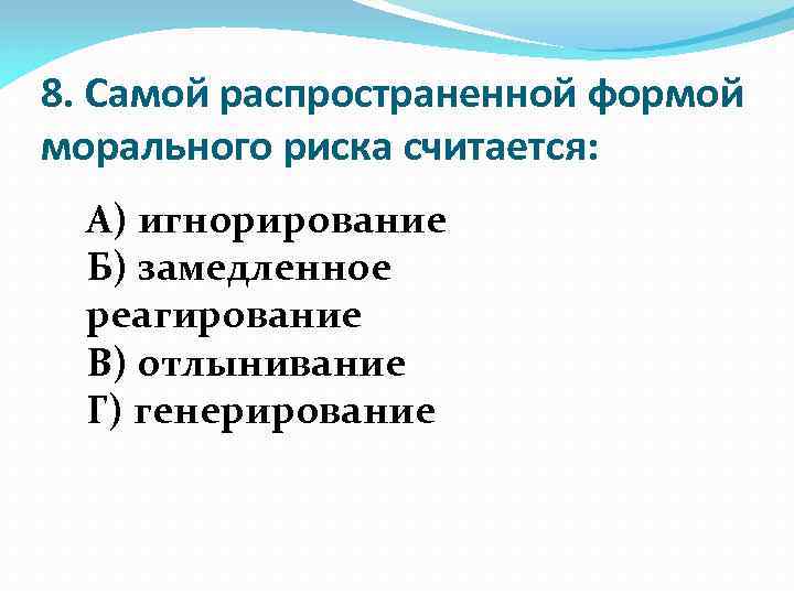 8. Cамой распространенной формой морального риска считается: А) игнорирование Б) замедленное реагирование В) отлынивание