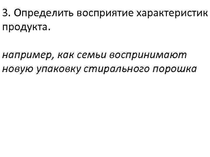 3. Определить восприятие характеристик продукта. например, как семьи воспринимают новую упаковку стирального порошка 