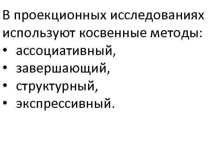 В проекционных исследованиях используют косвенные методы: • ассоциативный, • завершающий, • структурный, • экспрессивный.