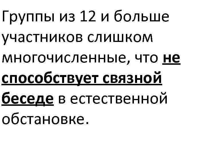 Группы из 12 и больше участников слишком многочисленные, что не способствует связной беседе в